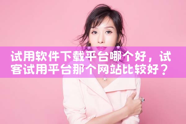 试用软件下载平台哪个好|男娘日记