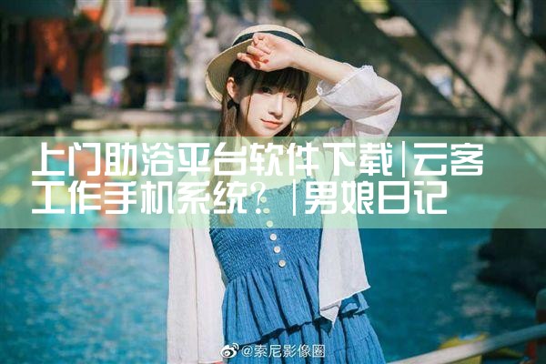 上门助浴平台软件下载|男娘日记