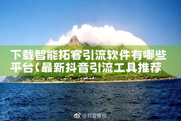 下载智能拓客引流软件有哪些平台